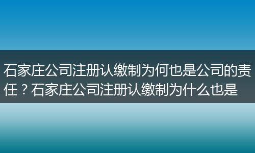 石家庄公司注册认缴制为何也是公司的责任？石家庄公司注册认缴制为什么也是