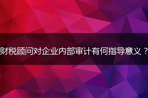 财税顾问对企业内部审计有何指导意义？