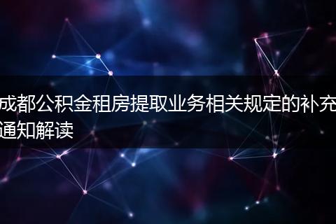 成都公积金租房提取业务相关规定的补充通知解读