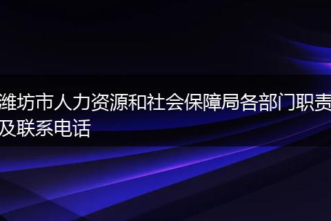 潍坊市人力资源和社会保障局各部门职责及联系电话