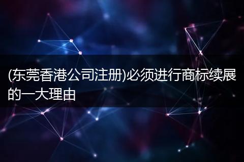 (东莞香港公司注册)必须进行商标续展的一大理由