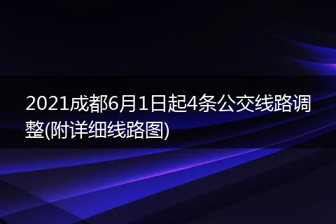 2021成都6月1日起4条公交线路调整(附详细线路图)
