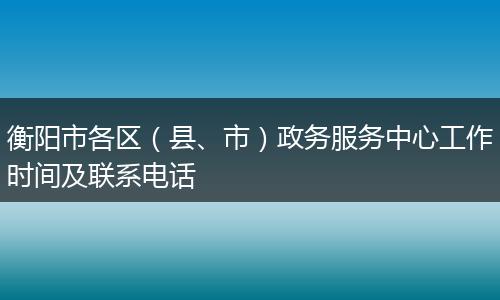 衡阳市各区（县、市）政务服务中心工作时间及联系电话