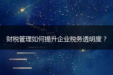 财税管理如何提升企业税务透明度？