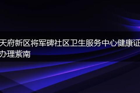 天府新区将军碑社区卫生服务中心健康证办理紫南