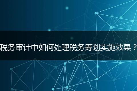 税务审计中如何处理税务筹划实施效果？