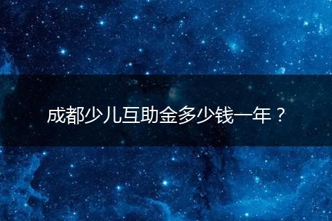 成都少儿互助金多少钱一年？
