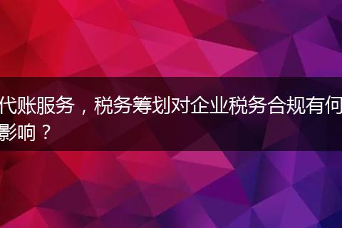 代账服务，税务筹划对企业税务合规有何影响？