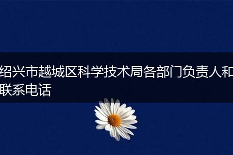 绍兴市越城区科学技术局各部门负责人和联系电话