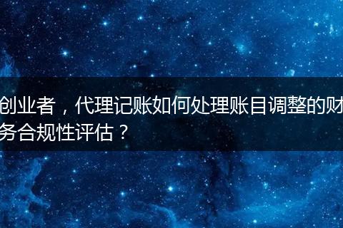创业者，代理记账如何处理账目调整的财务合规性评估？