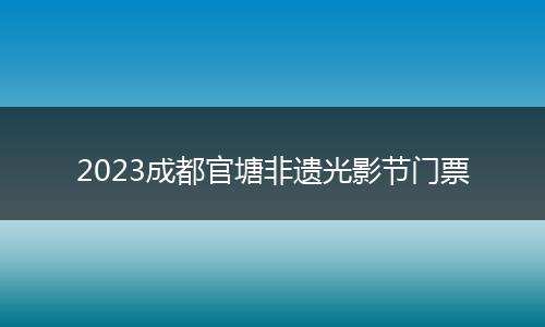 2023成都官塘非遗光影节门票