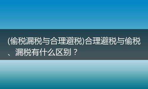 (偷税漏税与合理避税)合理避税与偷税、漏税有什么区别？