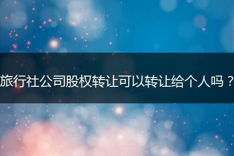 旅行社公司股权转让可以转让给个人吗？