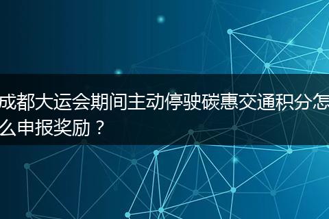 成都大运会期间主动停驶碳惠交通积分怎么申报奖励？