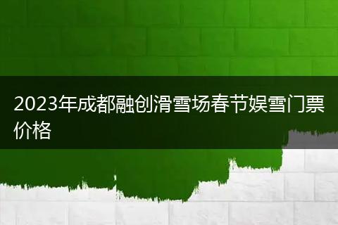 2023年成都融创滑雪场春节娱雪门票价格