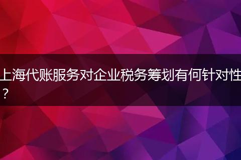 上海代账服务对企业税务筹划有何针对性？