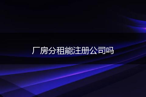 厂房分租能注册公司吗