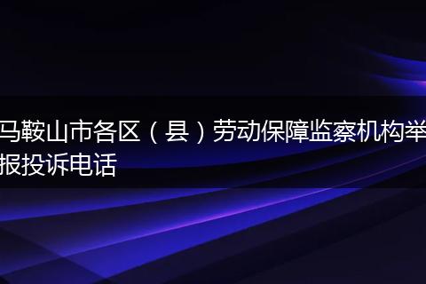 马鞍山市各区（县）劳动保障监察机构举报投诉电话