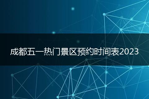 成都五一热门景区预约时间表2023