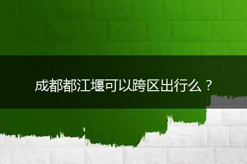 成都都江堰可以跨区出行么？