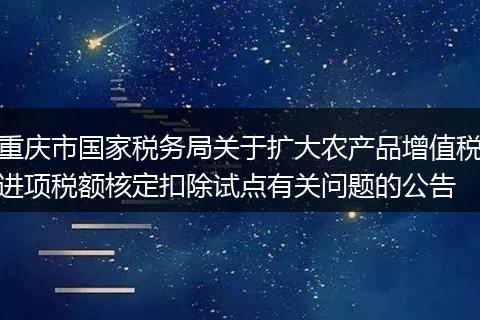 重庆市国家税务局关于扩大农产品增值税进项税额核定扣除试点有关问题的公告