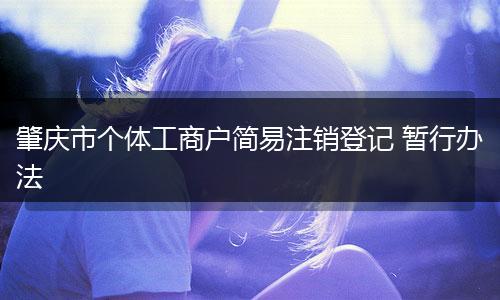 肇庆市个体工商户简易注销登记 暂行办法