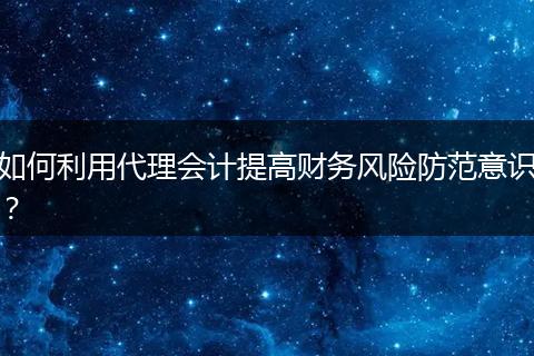 如何利用代理会计提高财务风险防范意识？