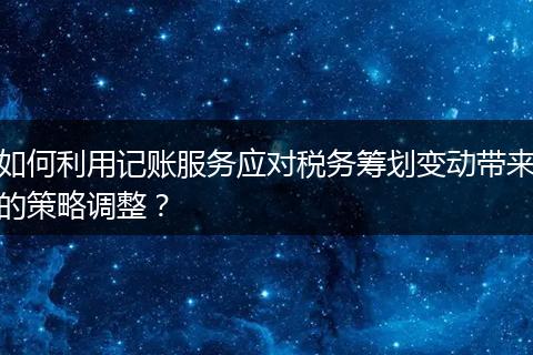 如何利用记账服务应对税务筹划变动带来的策略调整？