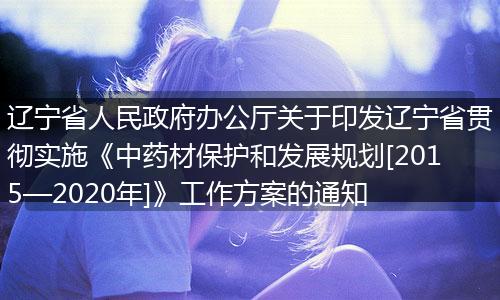 辽宁省人民政府办公厅关于印发辽宁省贯彻实施《中药材保护和发展规划[2015—2020年]》工作方案的通知