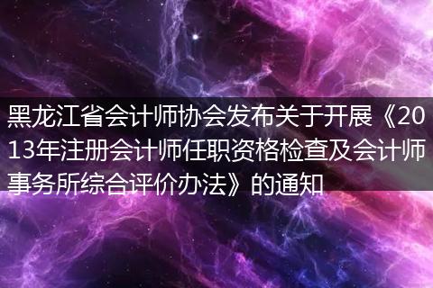 黑龙江省会计师协会发布关于开展《2013年注册会计师任职资格检查及会计师事务所综合评价办法》的通知