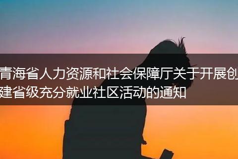 青海省人力资源和社会保障厅关于开展创建省级充分就业社区活动的通知