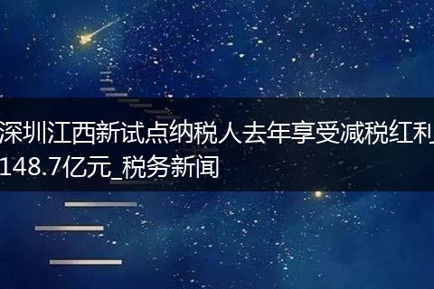 深圳江西新试点纳税人去年享受减税红利148.7亿元_税务新闻
