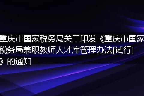 重庆市国家税务局关于印发《重庆市国家税务局兼职教师人才库管理办法[试行]》的通知