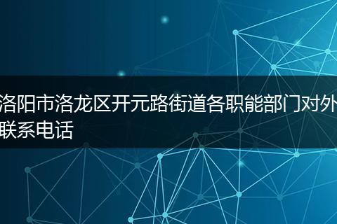 洛阳市洛龙区开元路街道各职能部门对外联系电话