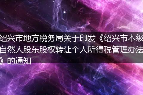 绍兴市地方税务局关于印发《绍兴市本级自然人股东股权转让个人所得税管理办法》的通知