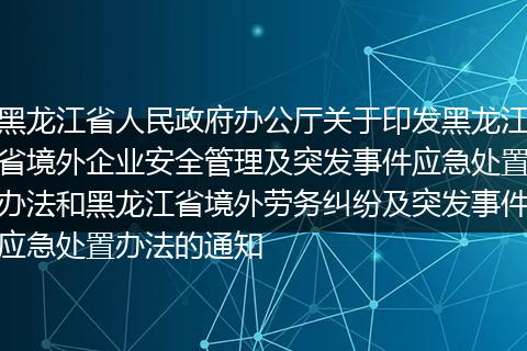 黑龙江省人民政府办公厅关于印发黑龙江省境外企业安全管理及突发事件应急处置办法和黑龙江省境外劳务纠纷及突发事件应急处置办法的通知