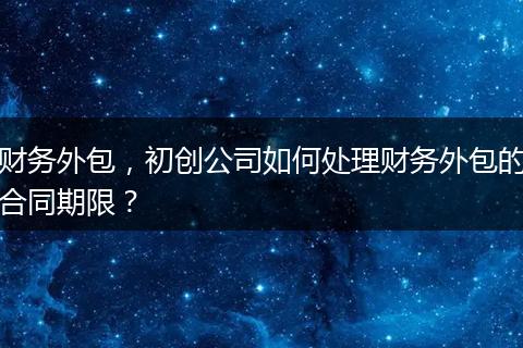 财务外包，初创公司如何处理财务外包的合同期限？