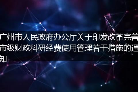 广州市人民政府办公厅关于印发改革完善市级财政科研经费使用管理若干措施的通知