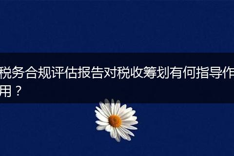 税务合规评估报告对税收筹划有何指导作用？