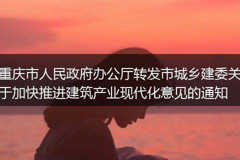 重庆市人民政府办公厅转发市城乡建委关于加快推进建筑产业现代化意见的通知