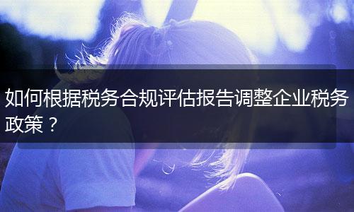 如何根据税务合规评估报告调整企业税务政策？