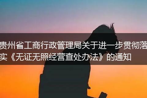 贵州省工商行政管理局关于进一步贯彻落实《无证无照经营查处办法》的通知