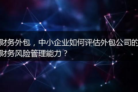 财务外包，中小企业如何评估外包公司的财务风险管理能力？