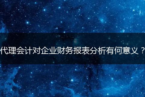 代理会计对企业财务报表分析有何意义？