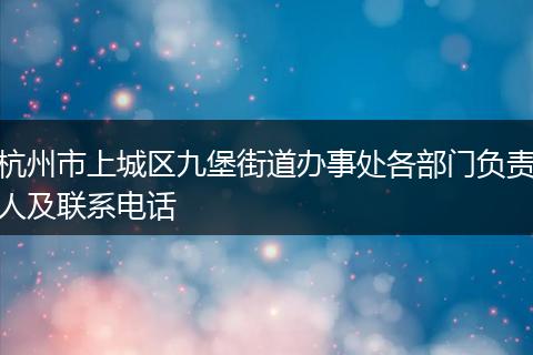 杭州市上城区九堡街道办事处各部门负责人及联系电话
