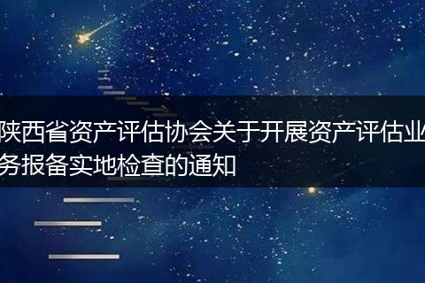 陕西省资产评估协会关于开展资产评估业务报备实地检查的通知
