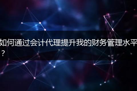 如何通过会计代理提升我的财务管理水平？