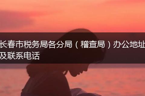 长春市税务局各分局（稽查局）办公地址及联系电话