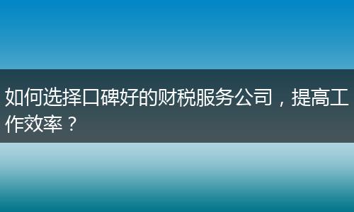 如何选择口碑好的财税服务公司，提高工作效率？