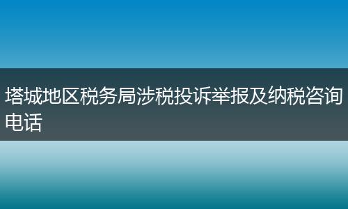 塔城地区税务局涉税投诉举报及纳税咨询电话